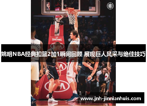 姚明NBA经典扣篮2加1瞬间回顾 展现巨人风采与绝佳技巧