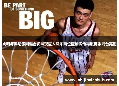 姚明与奥尼尔同框合影展现巨人风采两位篮球传奇再度携手同台亮相