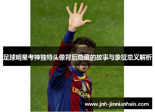 足球明星考神独特头像背后隐藏的故事与象征意义解析