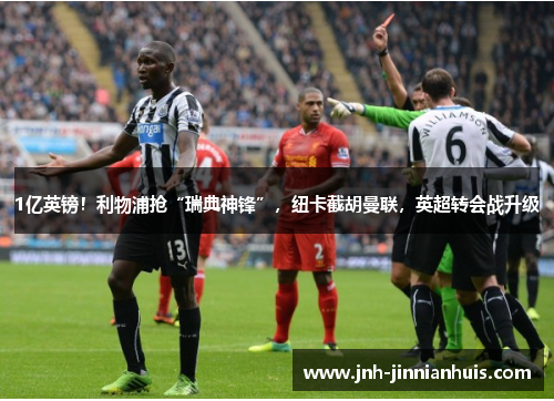 1亿英镑！利物浦抢“瑞典神锋”，纽卡截胡曼联，英超转会战升级