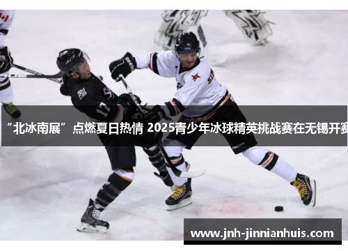 “北冰南展”点燃夏日热情 2025青少年冰球精英挑战赛在无锡开赛